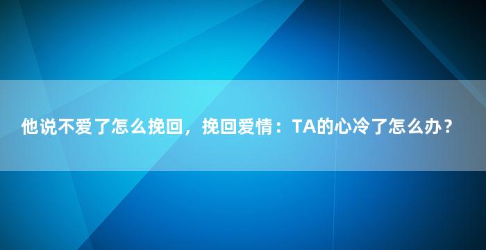 他说不爱了怎么挽回，挽回爱情：TA的心冷了怎么办？