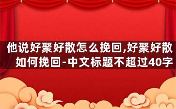 他说好聚好散怎么挽回,好聚好散如何挽回-中文标题不超过40字