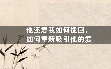 他还爱我如何挽回，如何重新吸引他的爱