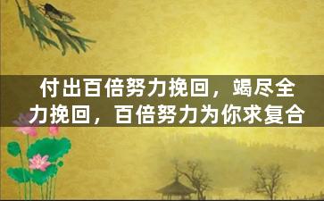 付出百倍努力挽回，竭尽全力挽回，百倍努力为你求复合