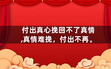 付出真心挽回不了真情,真情难挽，付出不再。