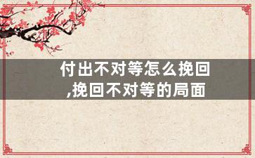 付出不对等怎么挽回,挽回不对等的局面