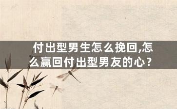 付出型男生怎么挽回,怎么赢回付出型男友的心？