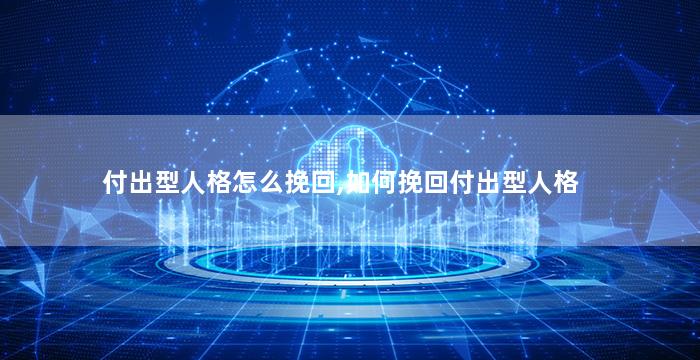 付出型人格怎么挽回,如何挽回付出型人格