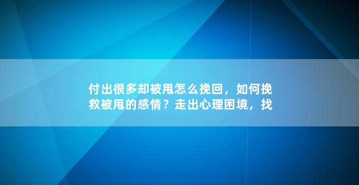 付出很多却被甩怎么挽回，如何挽救被甩的感情？走出心理困境，找回自我尊严！