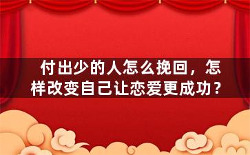 付出少的人怎么挽回，怎样改变自己让恋爱更成功？