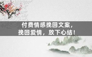 付费情感挽回文案，挽回爱情，放下心结！