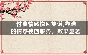 付费情感挽回靠谱,靠谱的情感挽回服务，效果显著