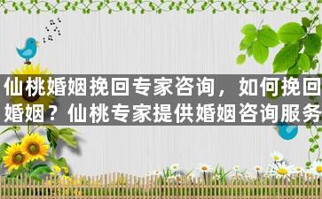 仙桃婚姻挽回专家咨询，如何挽回婚姻？仙桃专家提供婚姻咨询服务！
