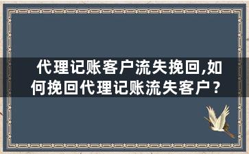 代理记账客户流失挽回,如何挽回代理记账流失客户？