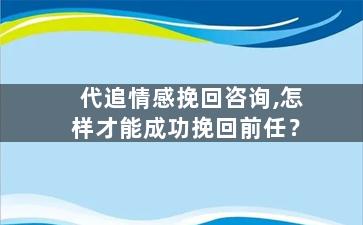 代追情感挽回咨询,怎样才能成功挽回前任？