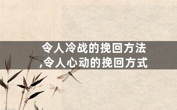 令人冷战的挽回方法,令人心动的挽回方式