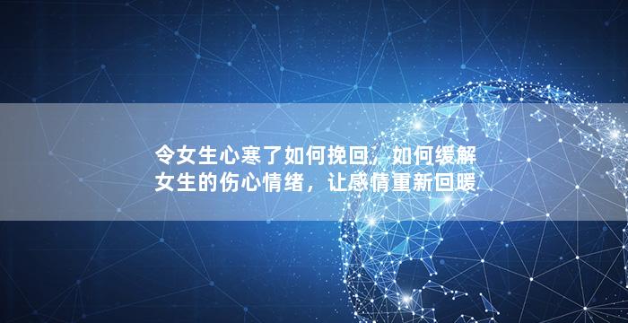 令女生心寒了如何挽回，如何缓解女生的伤心情绪，让感情重新回暖