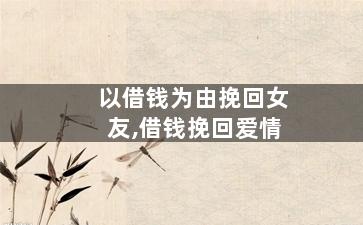 以借钱为由挽回女友,借钱挽回爱情