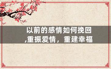 以前的感情如何挽回,重振爱情，重建幸福