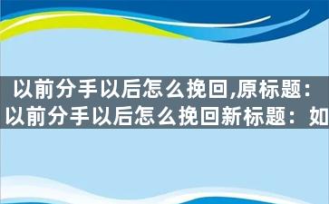 以前分手以后怎么挽回,原标题：以前分手以后怎么挽回新标题：如何成功挽回前任