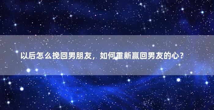 以后怎么挽回男朋友，如何重新赢回男友的心？