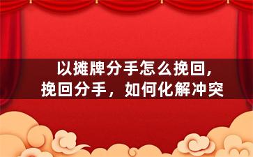 以摊牌分手怎么挽回,挽回分手，如何化解冲突