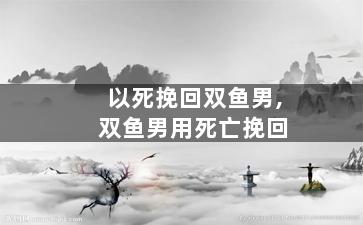 以死挽回双鱼男,双鱼男用死亡挽回
