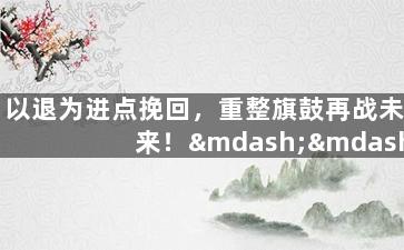 以退为进点挽回，重整旗鼓再战未来！——挽回失败局势的正确方式