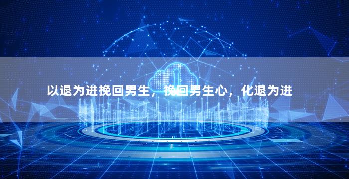 以退为进挽回男生，挽回男生心，化退为进