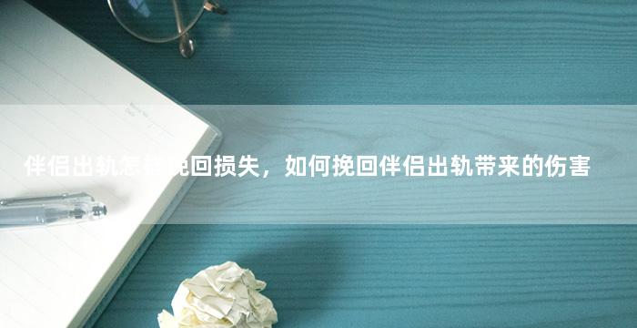 伴侣出轨怎样挽回损失，如何挽回伴侣出轨带来的伤害