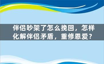 伴侣吵架了怎么挽回，怎样化解伴侣矛盾，重修恩爱？