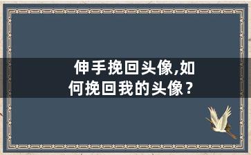伸手挽回头像,如何挽回我的头像？