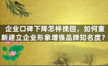 企业口碑下降怎样挽回，如何重新建立企业形象增强品牌知名度？