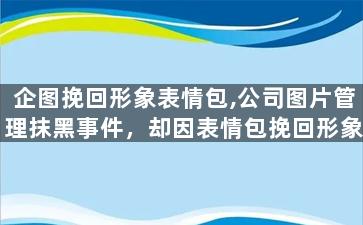 企图挽回形象表情包,公司图片管理抹黑事件，却因表情包挽回形象