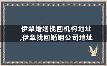 伊犁婚姻挽回机构地址,伊犁找回婚姻公司地址