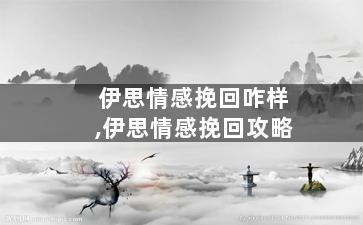 伊思情感挽回咋样,伊思情感挽回攻略