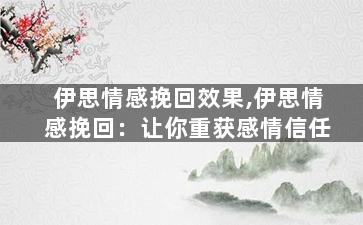 伊思情感挽回效果,伊思情感挽回：让你重获感情信任
