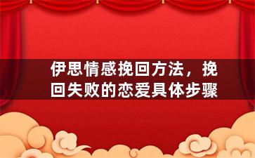 伊思情感挽回方法，挽回失败的恋爱具体步骤（伊思情感服务是真是假）
