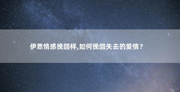伊思情感挽回样,如何挽回失去的爱情？