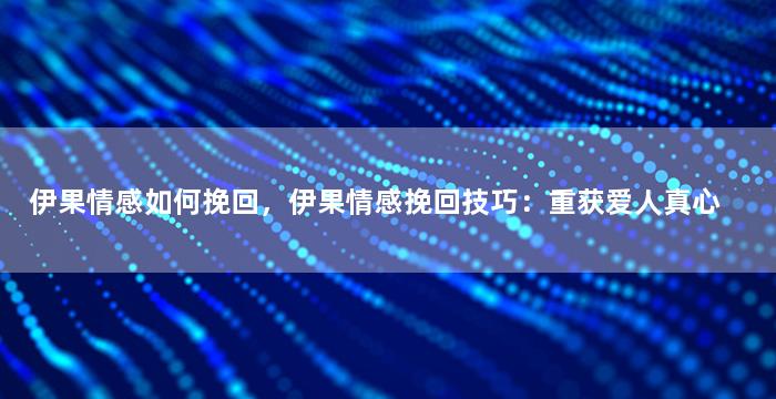 伊果情感如何挽回，伊果情感挽回技巧：重获爱人真心