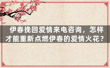 伊春挽回爱情来电咨询，怎样才能重新点燃伊春的爱情火花？