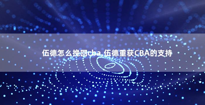 伍德怎么挽回cba,伍德重获CBA的支持