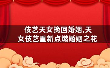 伎艺天女挽回婚姻,天女伎艺重新点燃婚姻之花