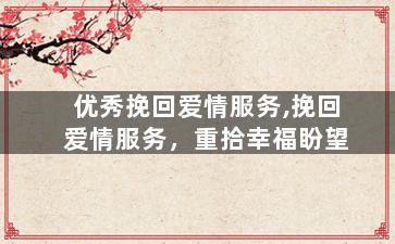 优秀挽回爱情服务,挽回爱情服务，重拾幸福盼望