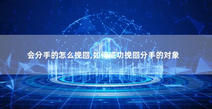 会分手的怎么挽回,如何成功挽回分手的对象