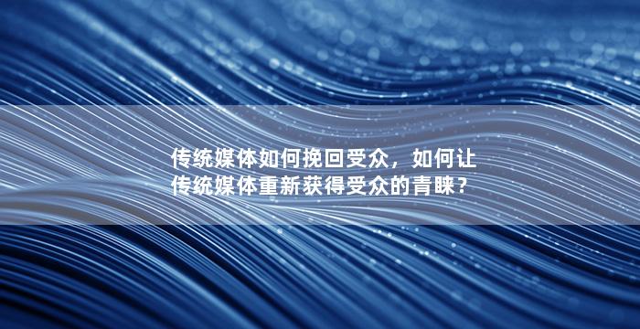 传统媒体如何挽回受众，如何让传统媒体重新获得受众的青睐？