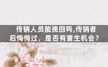 传销人员能挽回吗,传销者后悔悔过，是否有重生机会？