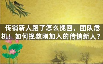 传销新人跑了怎么挽回，团队危机！如何挽救刚加入的传销新人？