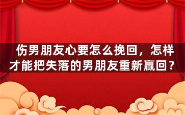 伤男朋友心要怎么挽回，怎样才能把失落的男朋友重新赢回？