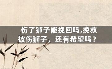 伤了狮子能挽回吗,挽救被伤狮子，还有希望吗？