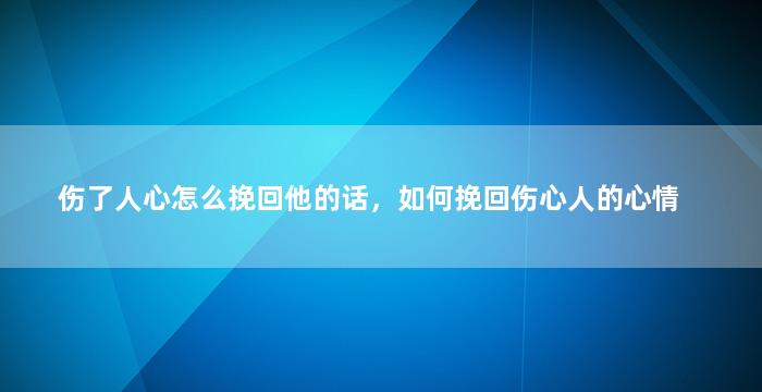 伤了人心怎么挽回他的话，如何挽回伤心人的心情
