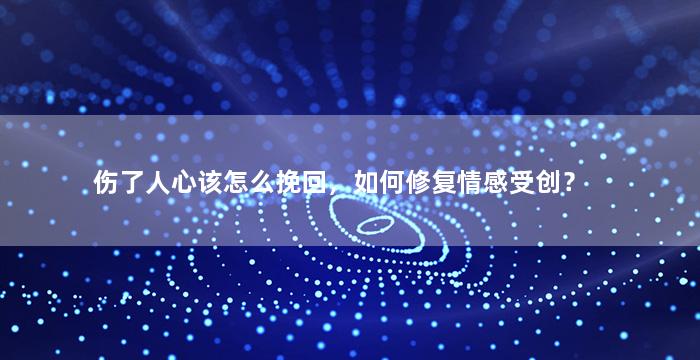 伤了人心该怎么挽回，如何修复情感受创？