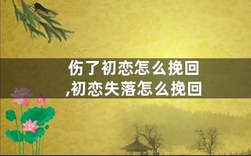 伤了初恋怎么挽回,初恋失落怎么挽回
