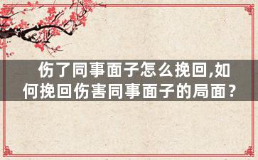 伤了同事面子怎么挽回,如何挽回伤害同事面子的局面？